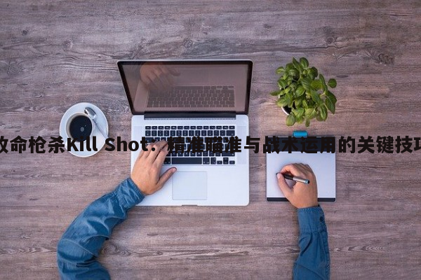 致命枪杀Kill Shot：精准瞄准与战术运用的关键技巧